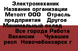 Электромеханик › Название организации ­ Метопт ООО › Отрасль предприятия ­ Другое › Минимальный оклад ­ 25 000 - Все города Работа » Вакансии   . Чувашия респ.,Новочебоксарск г.